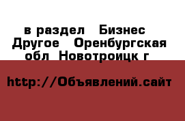  в раздел : Бизнес » Другое . Оренбургская обл.,Новотроицк г.